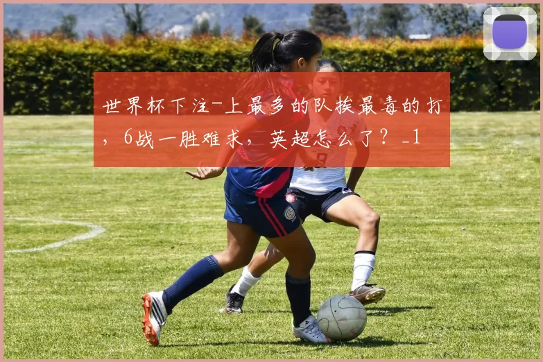 世界杯下注-上最多的队挨最毒的打，6战一胜难求，英超怎么了？_1