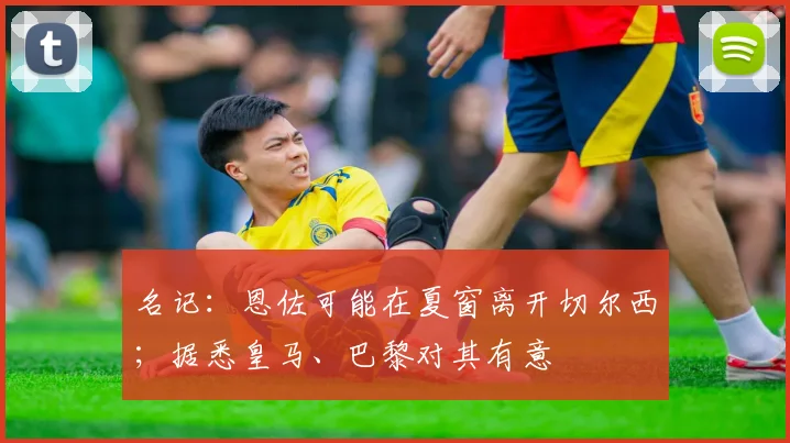 名记：恩佐可能在夏窗离开切尔西；据悉皇马、巴黎对其有意