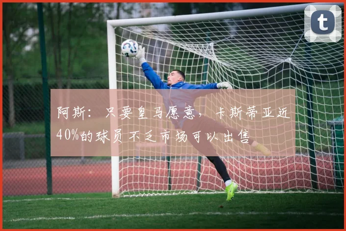 阿斯：只要皇马愿意，卡斯蒂亚近40%的球员不乏市场可以出售