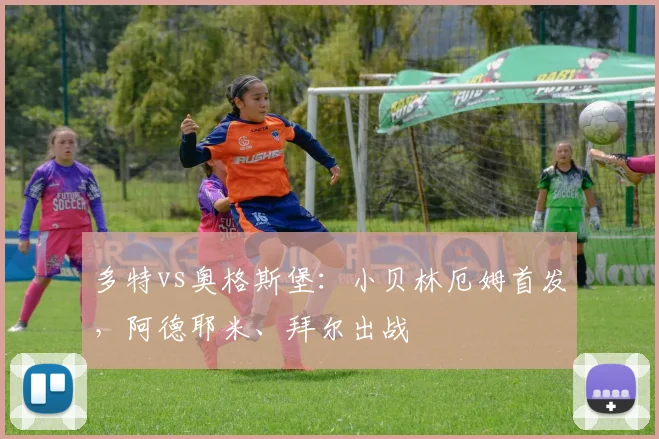 多特vs奥格斯堡：小贝林厄姆首发，阿德耶米、拜尔出战