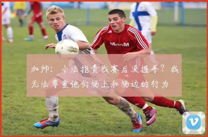 加帅：小法指责我赛后没握手？我无法尊重他们场上和场边的行为